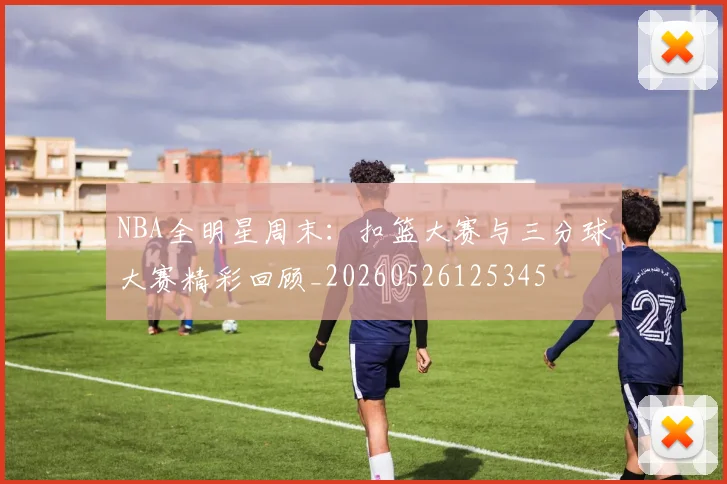 NBA全明星周末：扣篮大赛与三分球大赛精彩回顾_20260526125345
