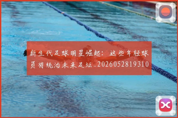 新生代足球明星崛起：这些年轻球员将统治未来足坛_20260528193102