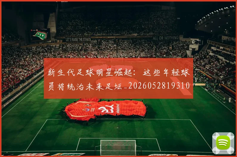 新生代足球明星崛起:这些年轻球员将统治未来足坛_20260528193102