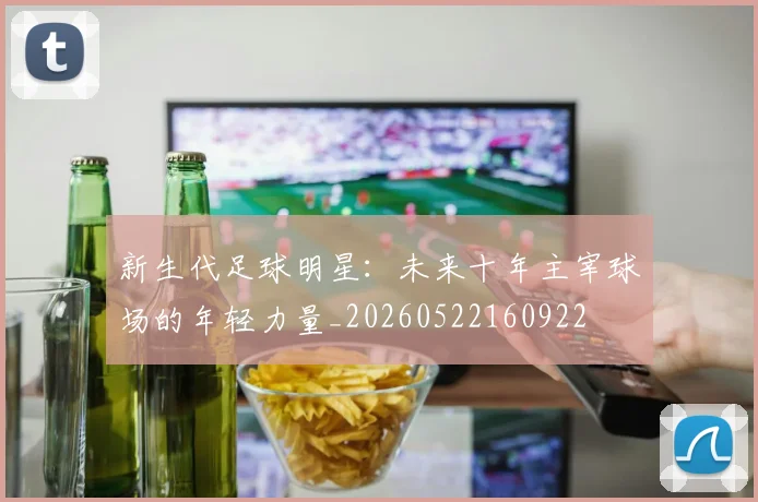 新生代足球明星：未来十年主宰球场的年轻力量_20260522160922