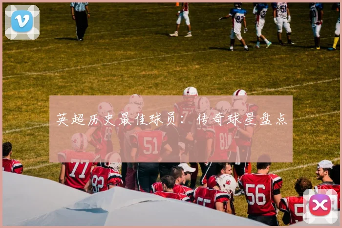 英超历史最佳球员：传奇球星盘点