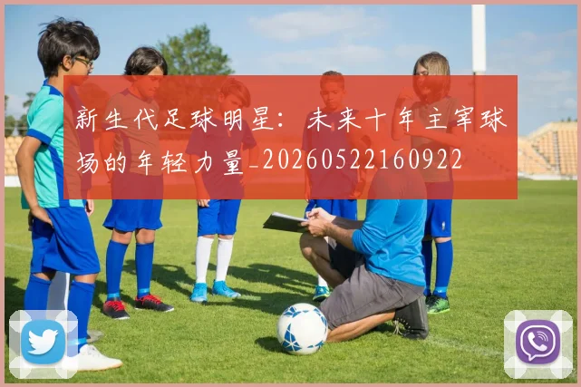 新生代足球明星:未来十年主宰球场的年轻力量_20260522160922