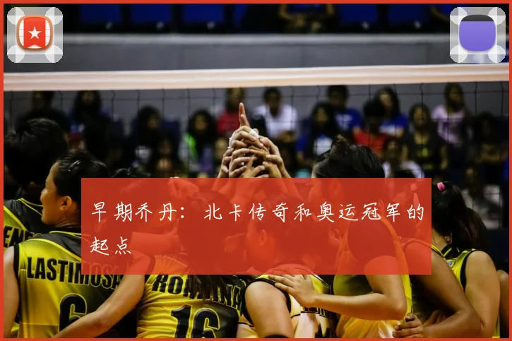 早期乔丹：北卡传奇和奥运冠军的起点