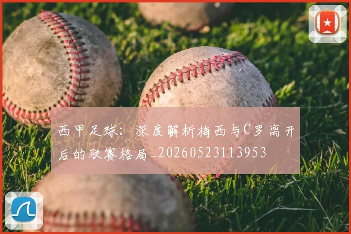 西甲足球：深度解析梅西与C罗离开后的联赛格局_20260523113953