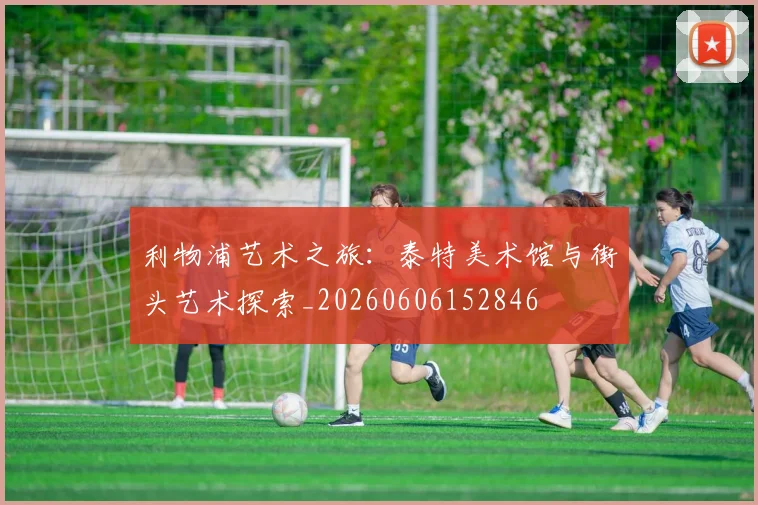 利物浦艺术之旅：泰特美术馆与街头艺术探索_20260606152846