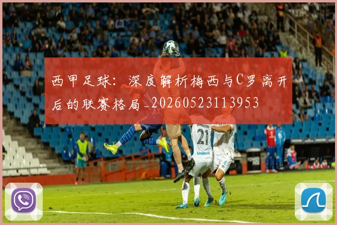 西甲足球：深度解析梅西与C罗离开后的联赛格局_20260523113953