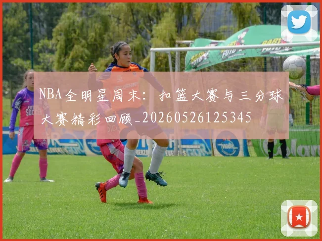 NBA全明星周末：扣篮大赛与三分球大赛精彩回顾_20260526125345